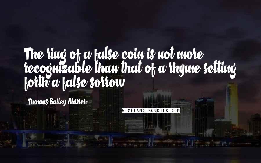 Thomas Bailey Aldrich Quotes: The ring of a false coin is not more recognizable than that of a rhyme setting forth a false sorrow.