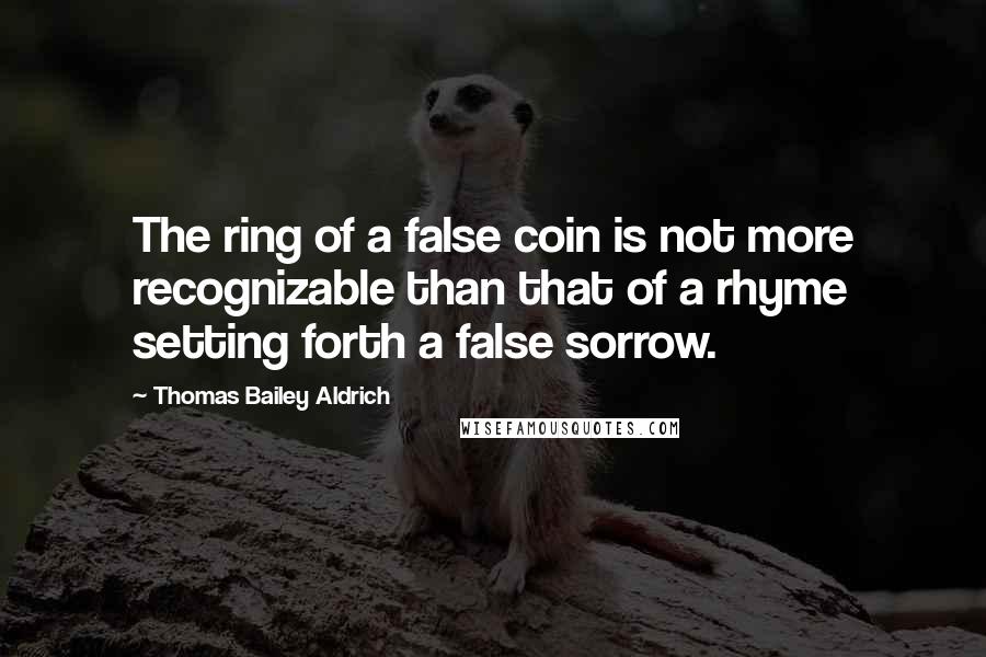 Thomas Bailey Aldrich Quotes: The ring of a false coin is not more recognizable than that of a rhyme setting forth a false sorrow.