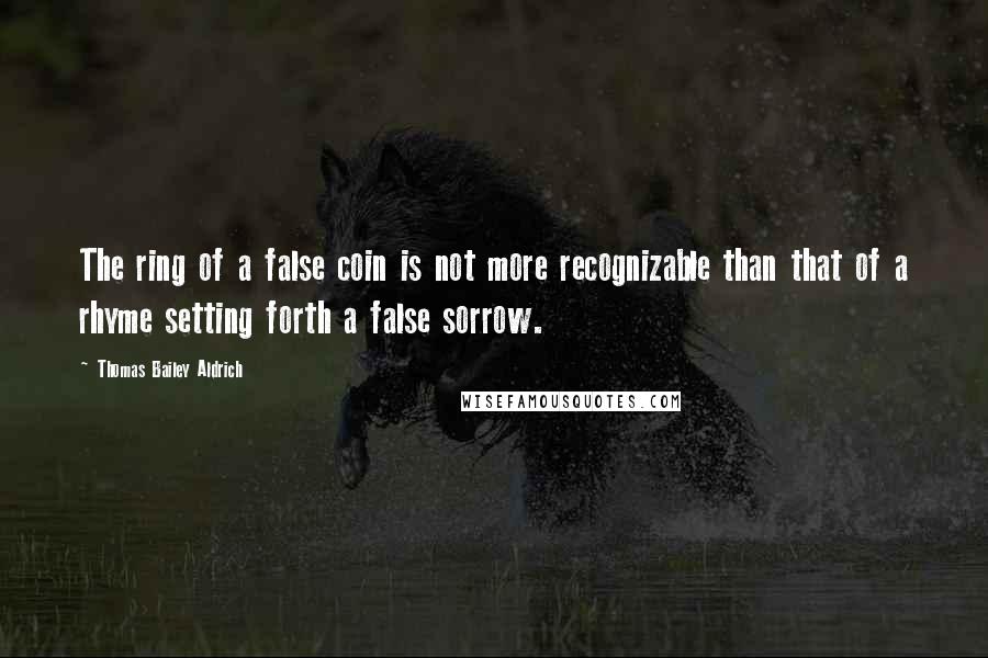 Thomas Bailey Aldrich Quotes: The ring of a false coin is not more recognizable than that of a rhyme setting forth a false sorrow.