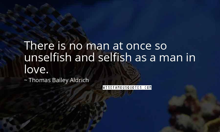 Thomas Bailey Aldrich Quotes: There is no man at once so unselfish and selfish as a man in love.