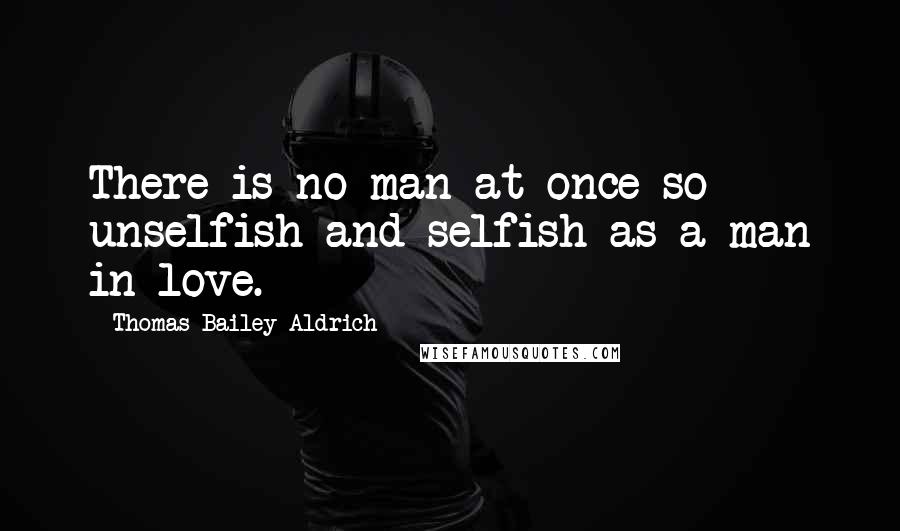 Thomas Bailey Aldrich Quotes: There is no man at once so unselfish and selfish as a man in love.