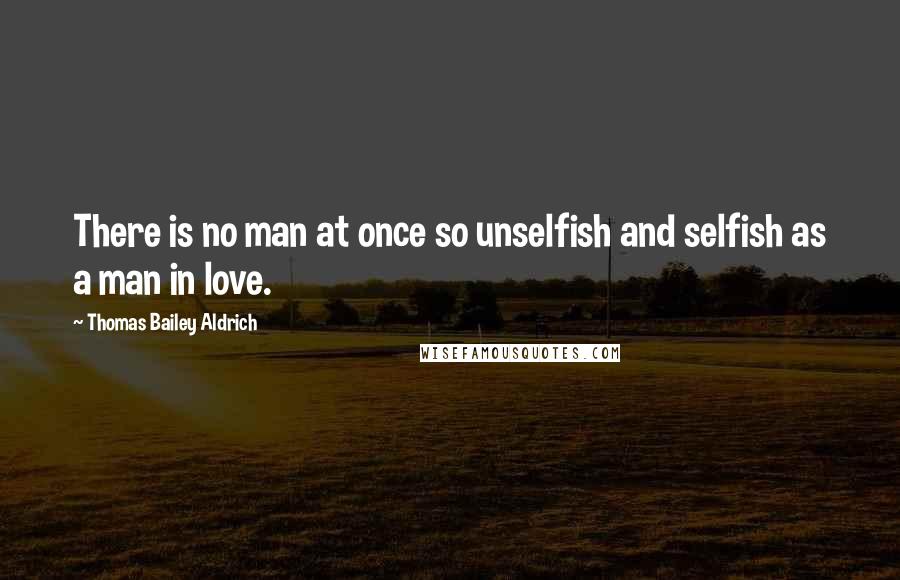 Thomas Bailey Aldrich Quotes: There is no man at once so unselfish and selfish as a man in love.