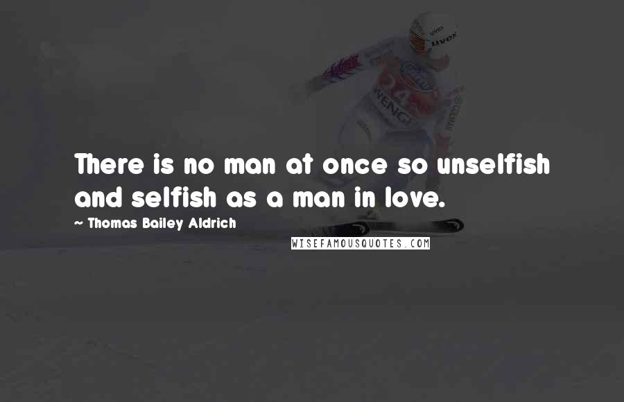 Thomas Bailey Aldrich Quotes: There is no man at once so unselfish and selfish as a man in love.