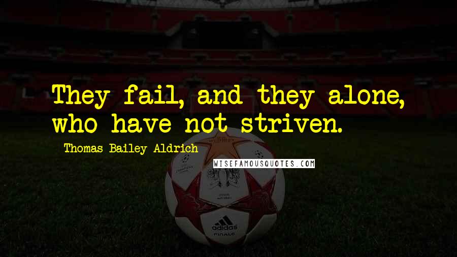 Thomas Bailey Aldrich Quotes: They fail, and they alone, who have not striven.