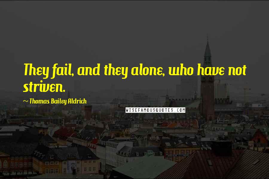 Thomas Bailey Aldrich Quotes: They fail, and they alone, who have not striven.