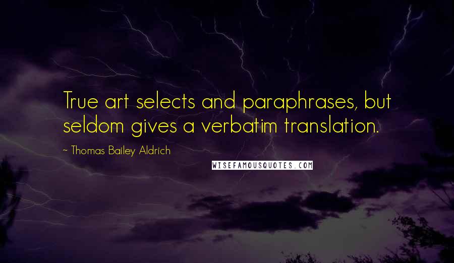 Thomas Bailey Aldrich Quotes: True art selects and paraphrases, but seldom gives a verbatim translation.