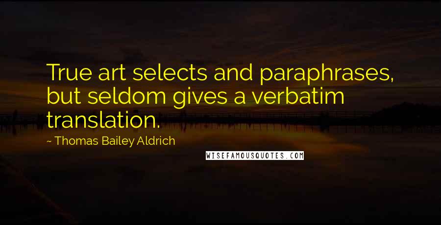 Thomas Bailey Aldrich Quotes: True art selects and paraphrases, but seldom gives a verbatim translation.