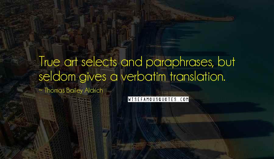 Thomas Bailey Aldrich Quotes: True art selects and paraphrases, but seldom gives a verbatim translation.