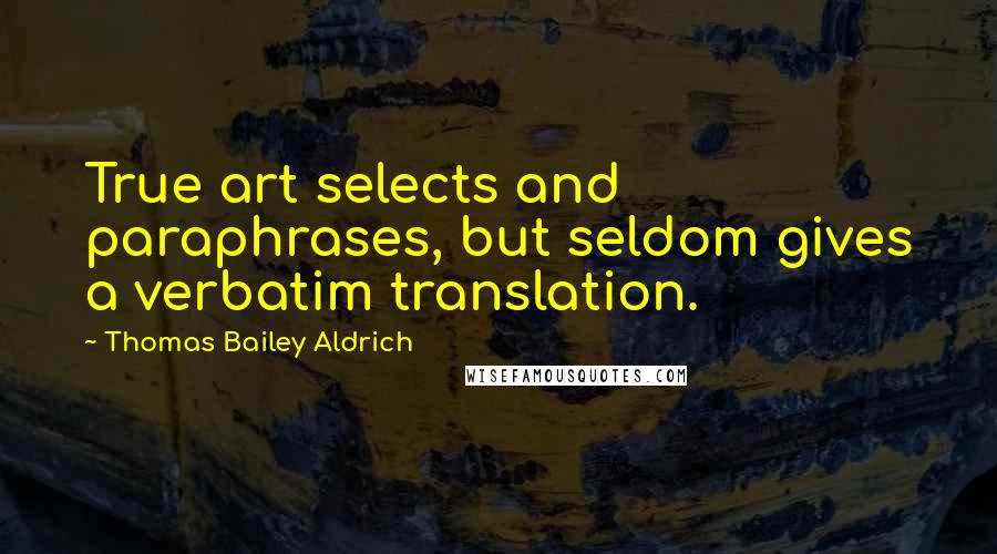Thomas Bailey Aldrich Quotes: True art selects and paraphrases, but seldom gives a verbatim translation.