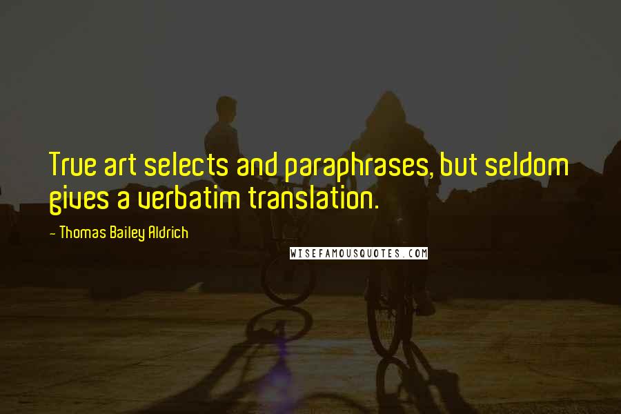 Thomas Bailey Aldrich Quotes: True art selects and paraphrases, but seldom gives a verbatim translation.