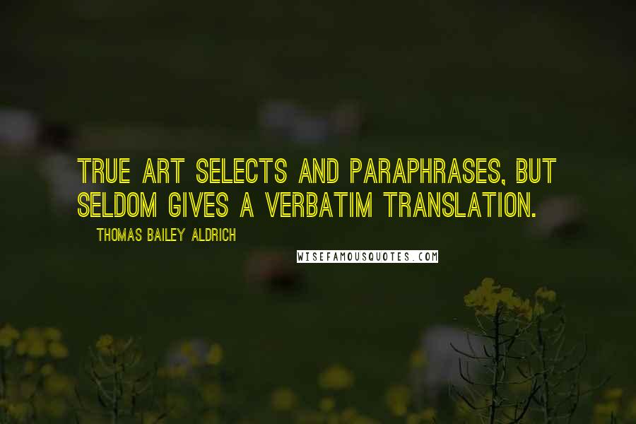 Thomas Bailey Aldrich Quotes: True art selects and paraphrases, but seldom gives a verbatim translation.