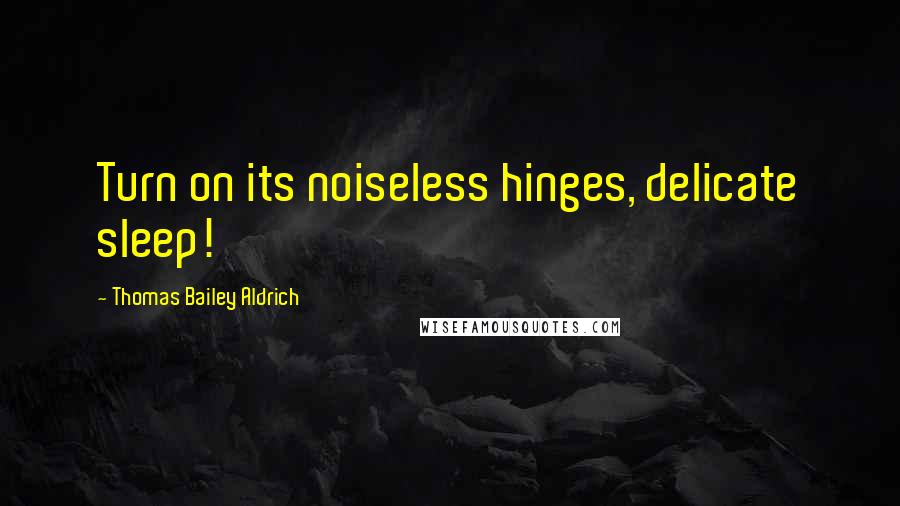 Thomas Bailey Aldrich Quotes: Turn on its noiseless hinges, delicate sleep!