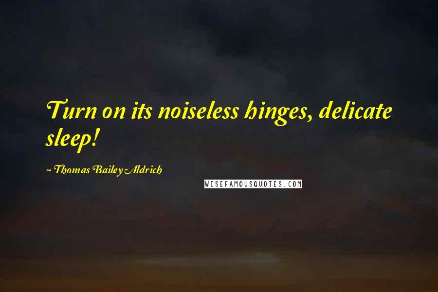 Thomas Bailey Aldrich Quotes: Turn on its noiseless hinges, delicate sleep!