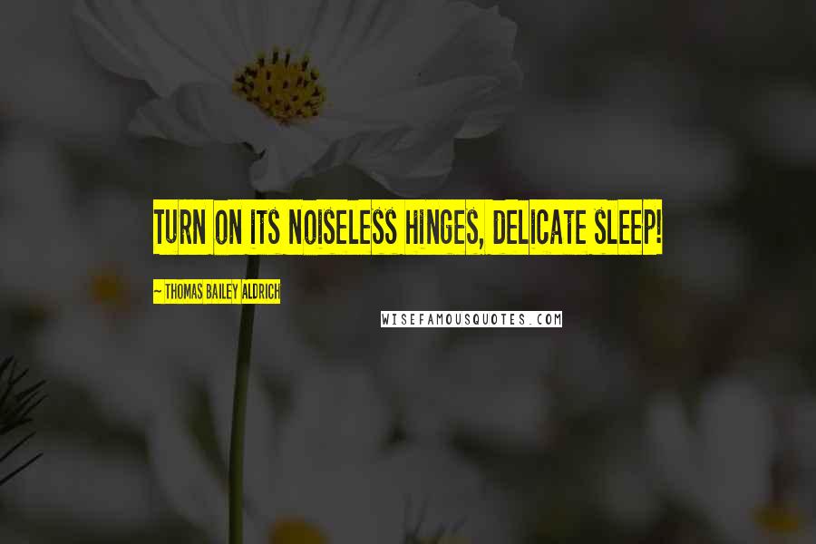 Thomas Bailey Aldrich Quotes: Turn on its noiseless hinges, delicate sleep!