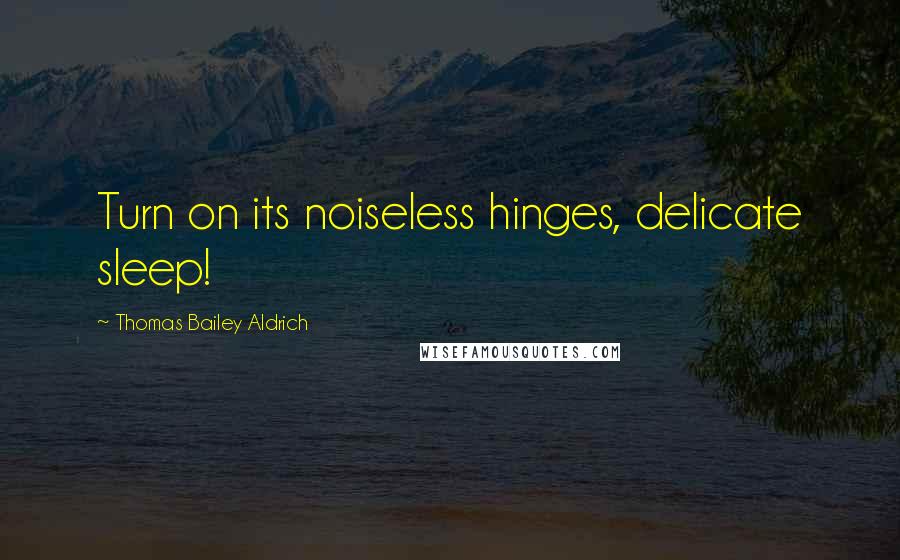 Thomas Bailey Aldrich Quotes: Turn on its noiseless hinges, delicate sleep!