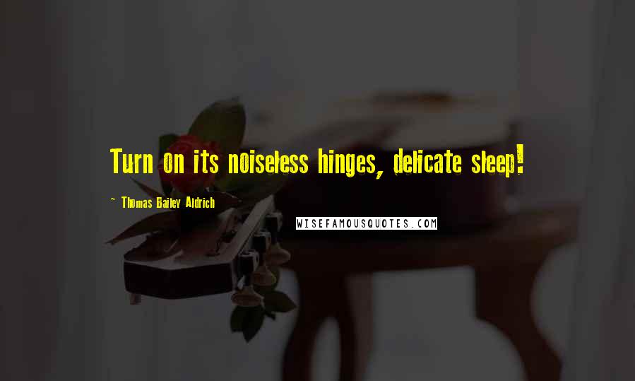 Thomas Bailey Aldrich Quotes: Turn on its noiseless hinges, delicate sleep!