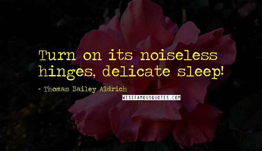 Thomas Bailey Aldrich Quotes: Turn on its noiseless hinges, delicate sleep!