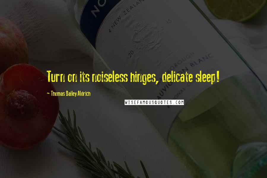 Thomas Bailey Aldrich Quotes: Turn on its noiseless hinges, delicate sleep!