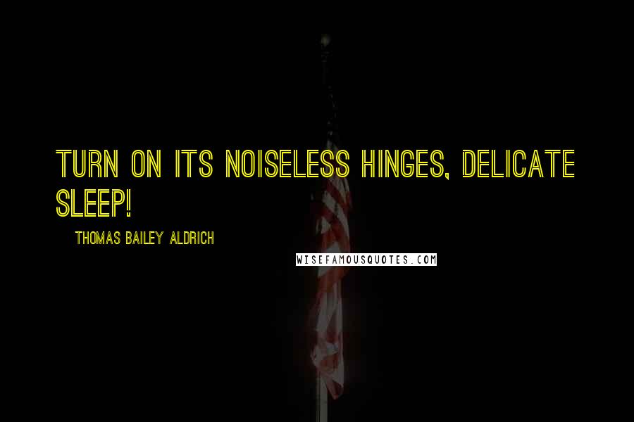 Thomas Bailey Aldrich Quotes: Turn on its noiseless hinges, delicate sleep!