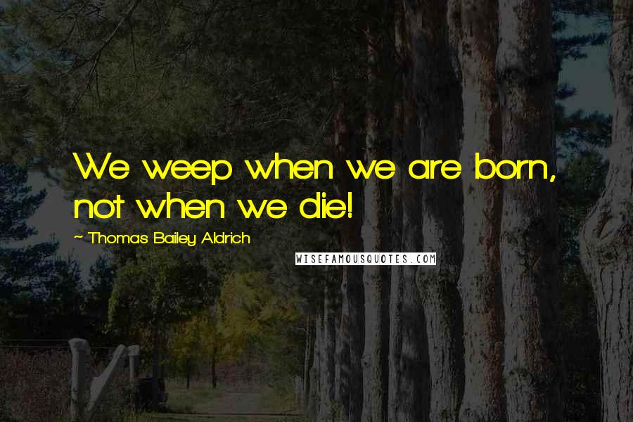 Thomas Bailey Aldrich Quotes: We weep when we are born, not when we die!