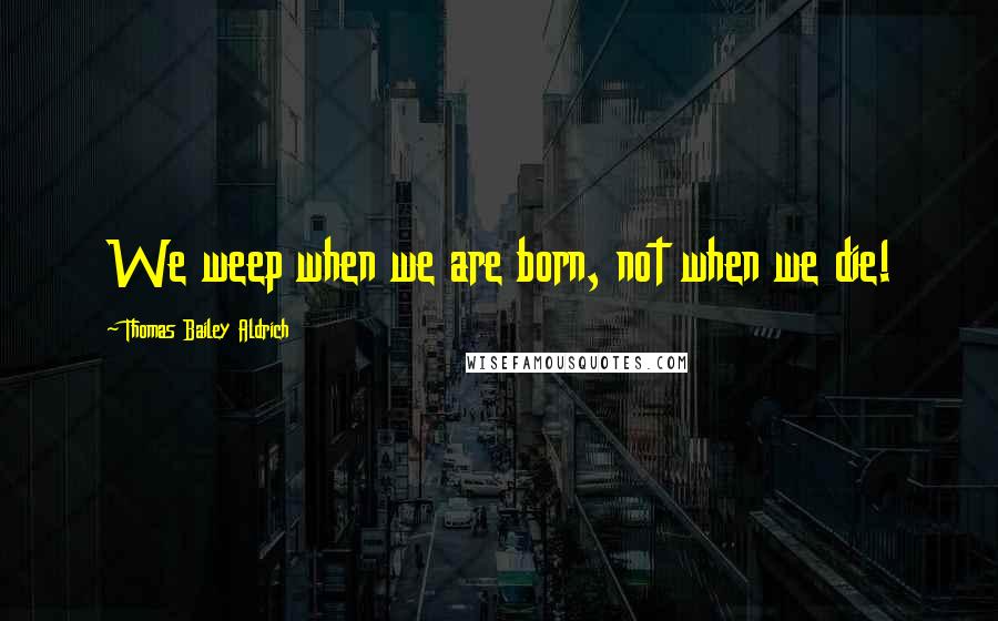 Thomas Bailey Aldrich Quotes: We weep when we are born, not when we die!