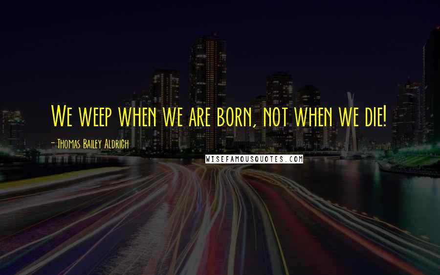 Thomas Bailey Aldrich Quotes: We weep when we are born, not when we die!