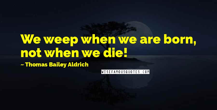 Thomas Bailey Aldrich Quotes: We weep when we are born, not when we die!