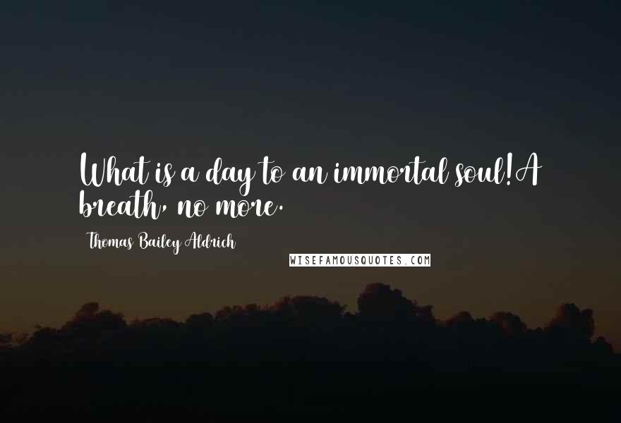 Thomas Bailey Aldrich Quotes: What is a day to an immortal soul!A breath, no more.