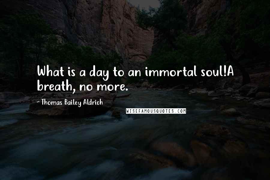 Thomas Bailey Aldrich Quotes: What is a day to an immortal soul!A breath, no more.