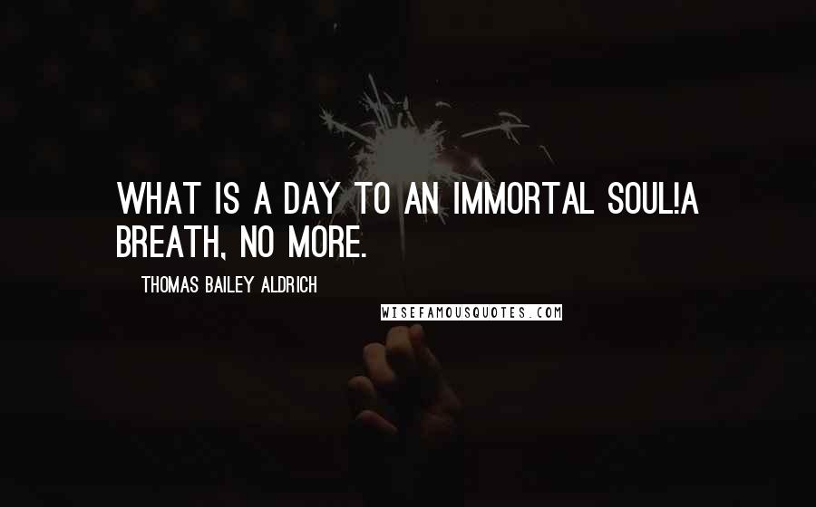 Thomas Bailey Aldrich Quotes: What is a day to an immortal soul!A breath, no more.