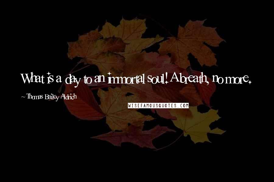 Thomas Bailey Aldrich Quotes: What is a day to an immortal soul!A breath, no more.