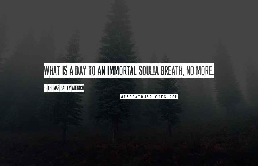Thomas Bailey Aldrich Quotes: What is a day to an immortal soul!A breath, no more.