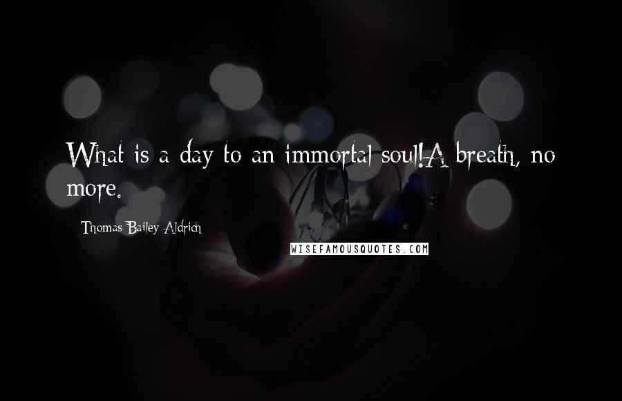 Thomas Bailey Aldrich Quotes: What is a day to an immortal soul!A breath, no more.