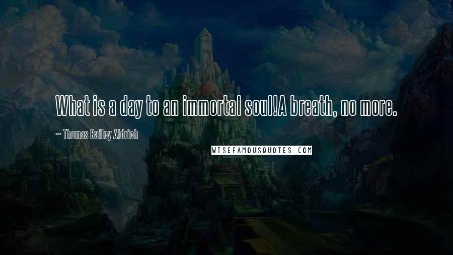 Thomas Bailey Aldrich Quotes: What is a day to an immortal soul!A breath, no more.