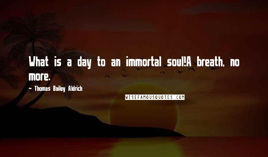 Thomas Bailey Aldrich Quotes: What is a day to an immortal soul!A breath, no more.