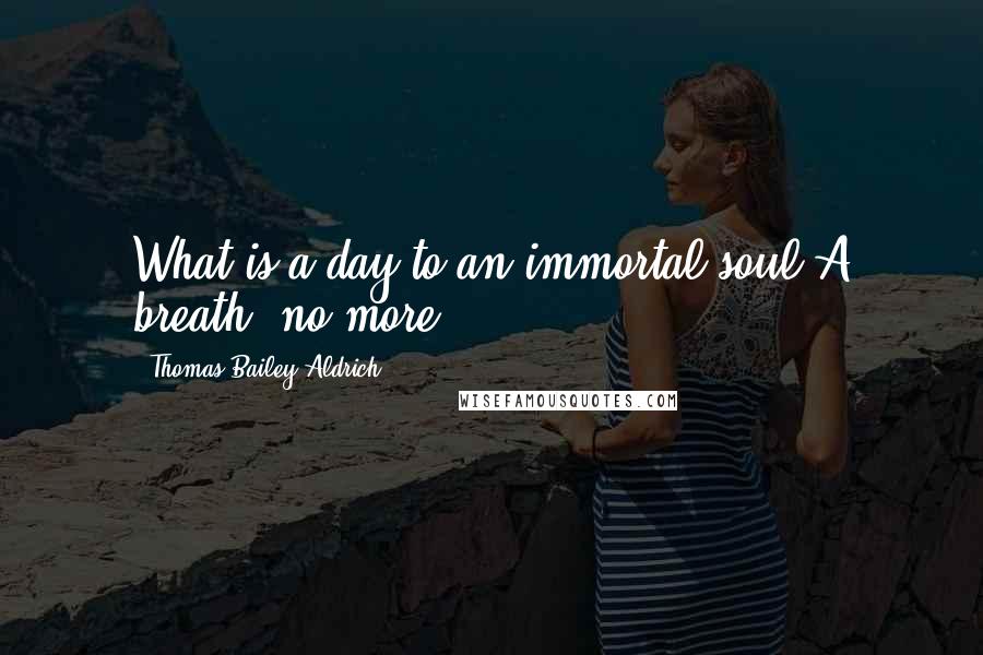 Thomas Bailey Aldrich Quotes: What is a day to an immortal soul!A breath, no more.