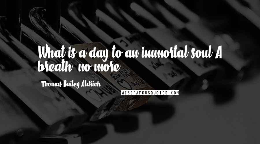 Thomas Bailey Aldrich Quotes: What is a day to an immortal soul!A breath, no more.