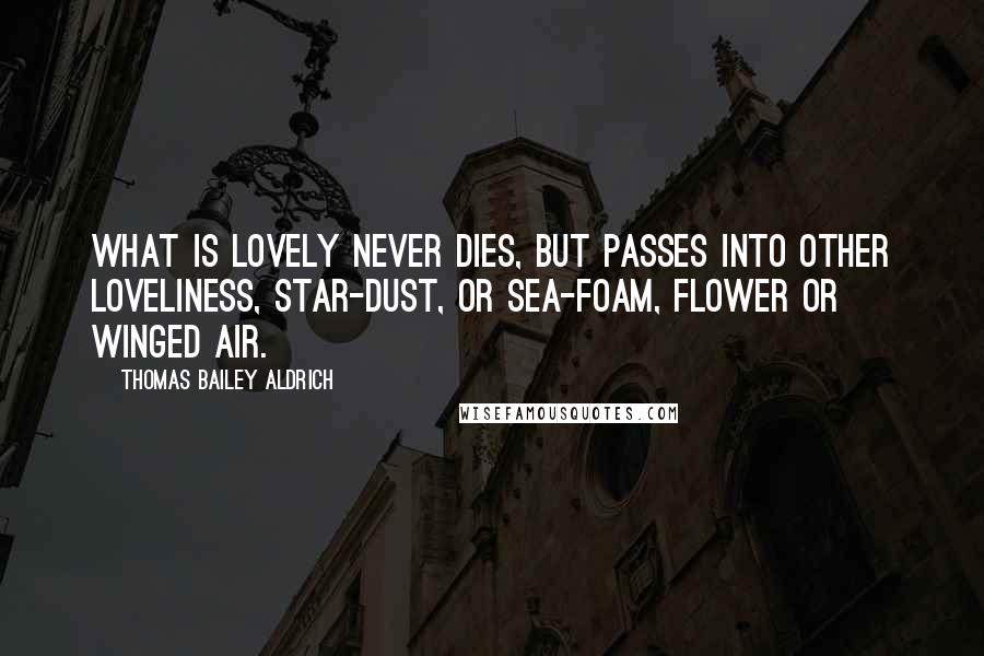 Thomas Bailey Aldrich Quotes: What is lovely never dies, but passes into other loveliness, Star-dust, or sea-foam, flower or winged air.