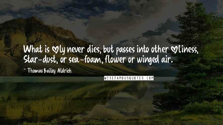 Thomas Bailey Aldrich Quotes: What is lovely never dies, but passes into other loveliness, Star-dust, or sea-foam, flower or winged air.