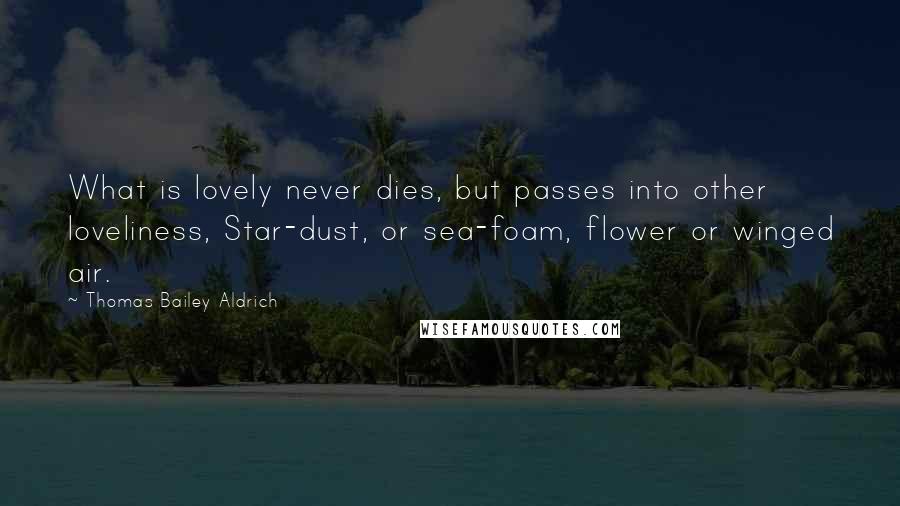 Thomas Bailey Aldrich Quotes: What is lovely never dies, but passes into other loveliness, Star-dust, or sea-foam, flower or winged air.