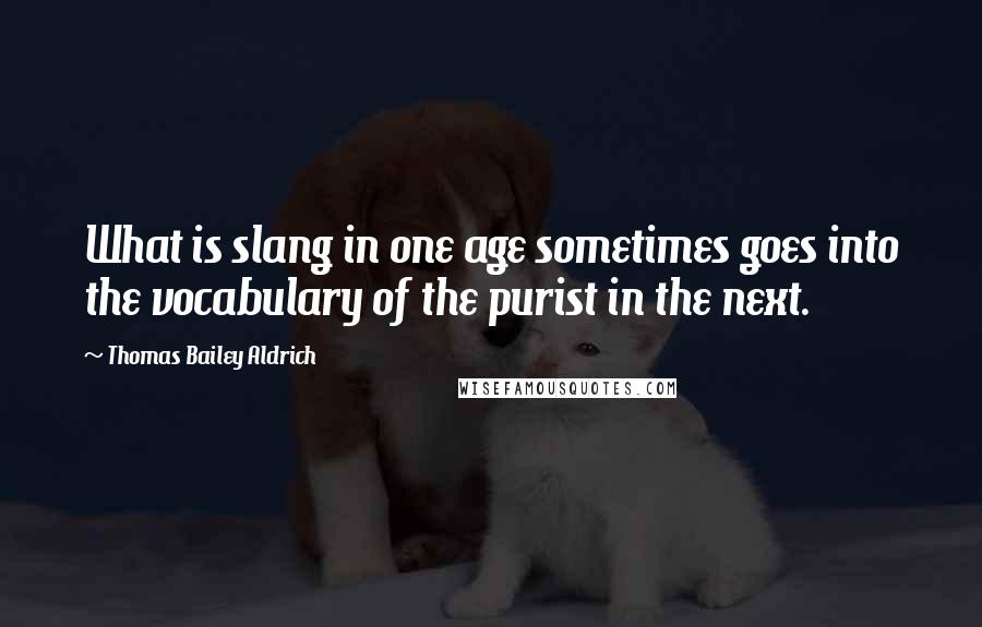 Thomas Bailey Aldrich Quotes: What is slang in one age sometimes goes into the vocabulary of the purist in the next.