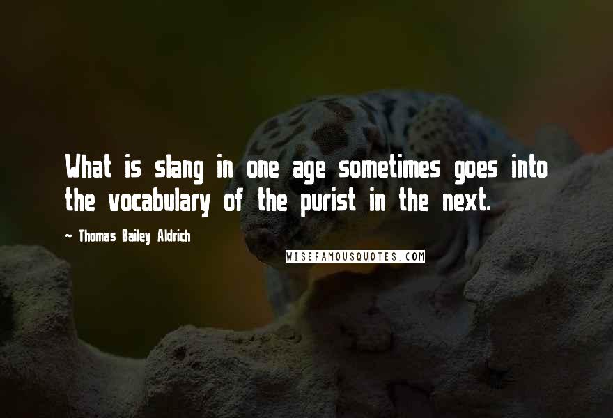 Thomas Bailey Aldrich Quotes: What is slang in one age sometimes goes into the vocabulary of the purist in the next.