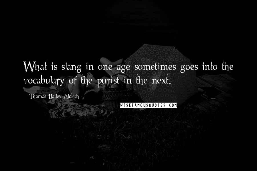 Thomas Bailey Aldrich Quotes: What is slang in one age sometimes goes into the vocabulary of the purist in the next.