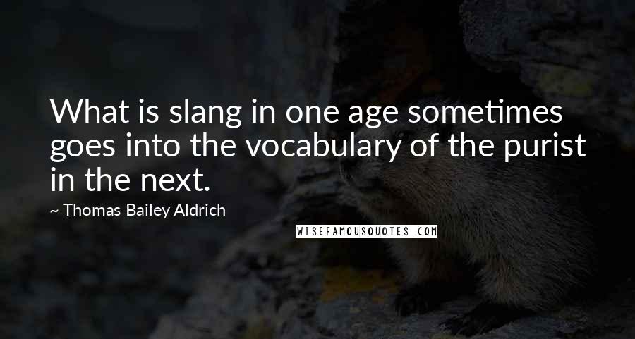 Thomas Bailey Aldrich Quotes: What is slang in one age sometimes goes into the vocabulary of the purist in the next.