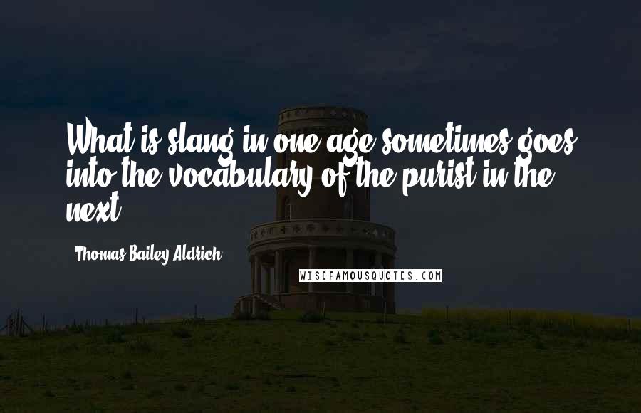 Thomas Bailey Aldrich Quotes: What is slang in one age sometimes goes into the vocabulary of the purist in the next.