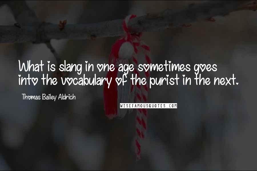 Thomas Bailey Aldrich Quotes: What is slang in one age sometimes goes into the vocabulary of the purist in the next.