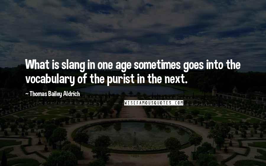 Thomas Bailey Aldrich Quotes: What is slang in one age sometimes goes into the vocabulary of the purist in the next.