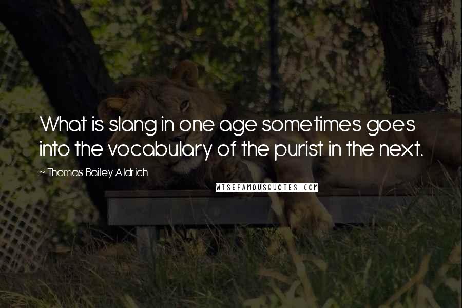 Thomas Bailey Aldrich Quotes: What is slang in one age sometimes goes into the vocabulary of the purist in the next.