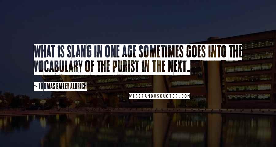 Thomas Bailey Aldrich Quotes: What is slang in one age sometimes goes into the vocabulary of the purist in the next.