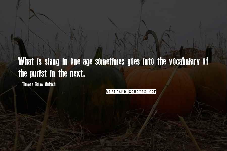 Thomas Bailey Aldrich Quotes: What is slang in one age sometimes goes into the vocabulary of the purist in the next.